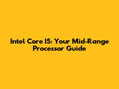 Intel Core I5: Your Mid-Range Processor Guide