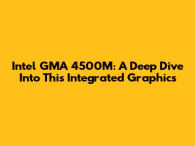 Intel GMA 4500M: A Deep Dive Into This Integrated Graphics