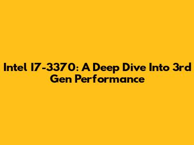 Intel I7-3370: A Deep Dive Into 3rd Gen Performance