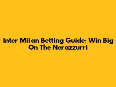 Inter Milan Betting Guide: Win Big On The Nerazzurri