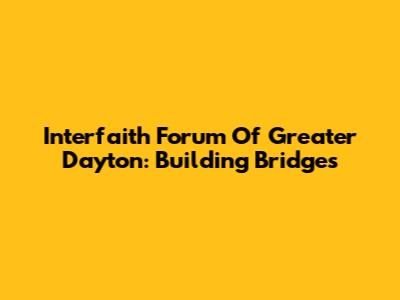 Interfaith Forum Of Greater Dayton: Building Bridges