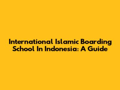 International Islamic Boarding School In Indonesia: A Guide