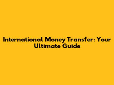 International Money Transfer: Your Ultimate Guide