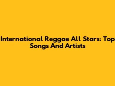 International Reggae All Stars: Top Songs And Artists