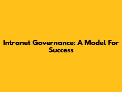Intranet Governance: A Model For Success