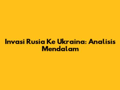 Invasi Rusia Ke Ukraina: Analisis Mendalam