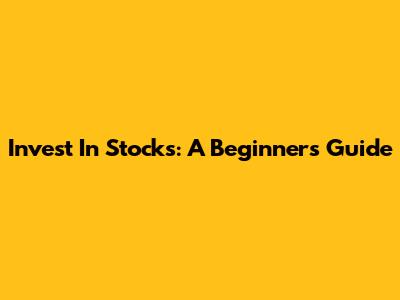 Invest In Stocks: A Beginner's Guide