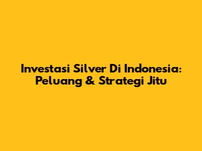 Investasi Silver Di Indonesia: Peluang & Strategi Jitu