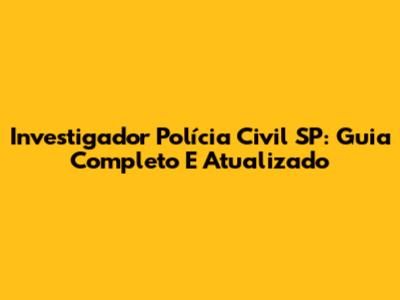 Investigador Polícia Civil SP: Guia Completo E Atualizado