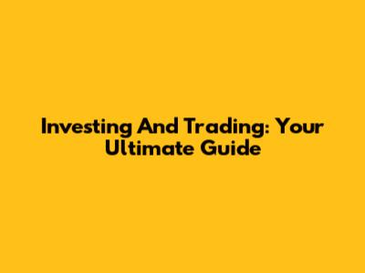 Investing And Trading: Your Ultimate Guide