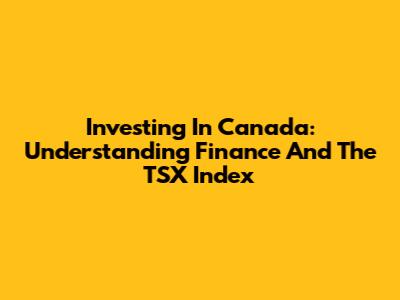 Investing In Canada: Understanding Finance And The TSX Index