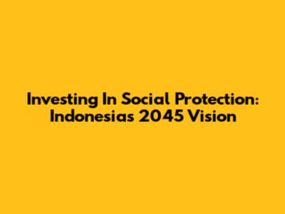 Investing In Social Protection: Indonesia's 2045 Vision