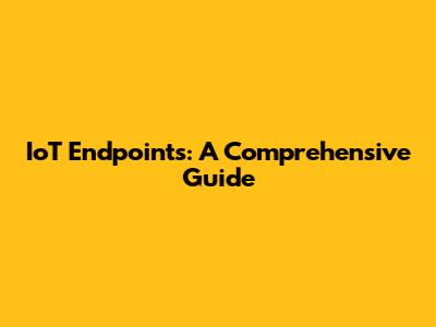 IoT Endpoints: A Comprehensive Guide