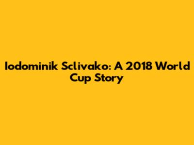 Iodominik Sclivako: A 2018 World Cup Story