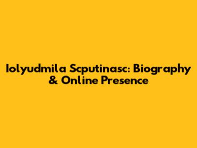 Iolyudmila Scputinasc: Biography & Online Presence
