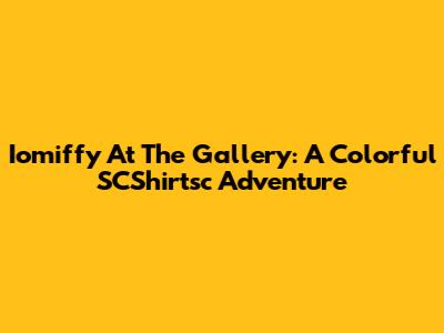 Iomiffy At The Gallery: A Colorful SCShirtsc Adventure