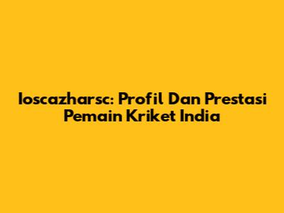 Ioscazharsc: Profil Dan Prestasi Pemain Kriket India