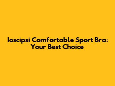 Ioscipsi Comfortable Sport Bra: Your Best Choice