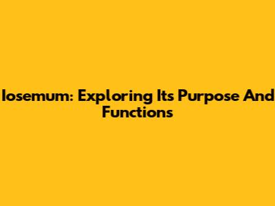 Iosemum: Exploring Its Purpose And Functions