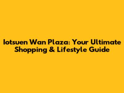 Iotsuen Wan Plaza: Your Ultimate Shopping & Lifestyle Guide