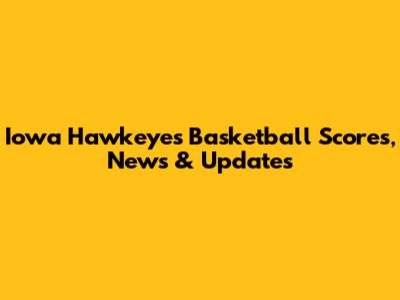 Iowa Hawkeyes Basketball Scores, News & Updates