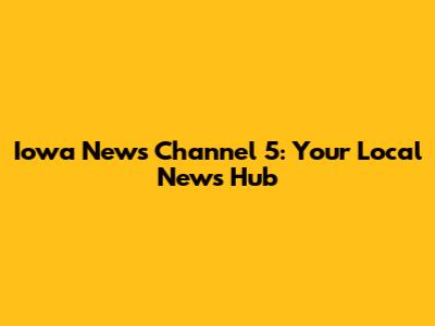 Iowa News Channel 5: Your Local News Hub