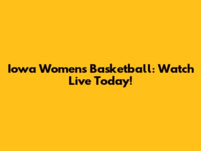 Iowa Women's Basketball: Watch Live Today!