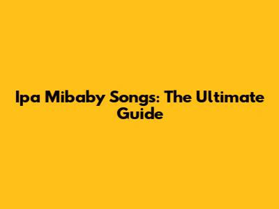Ipa Mibaby Songs: The Ultimate Guide