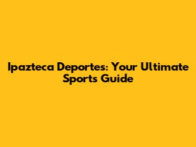 Ipazteca Deportes: Your Ultimate Sports Guide