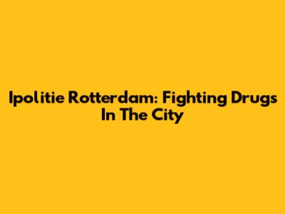 Ipolitie Rotterdam: Fighting Drugs In The City
