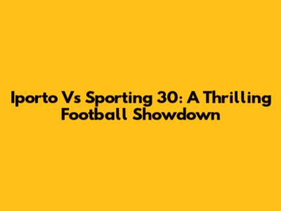Iporto Vs Sporting 30: A Thrilling Football Showdown