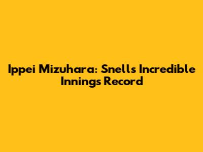 Ippei Mizuhara: Snell's Incredible Innings Record