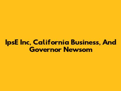 IpsE Inc, California Business, And Governor Newsom