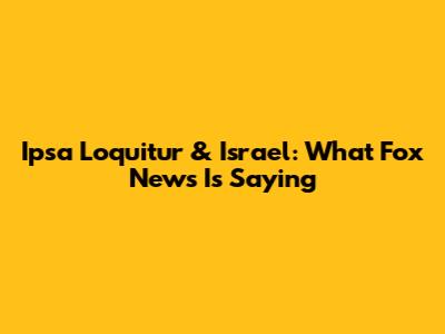 Ipsa Loquitur & Israel: What Fox News Is Saying