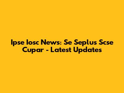 Ipse Iosc News: Se Seplus Scse Cupar - Latest Updates