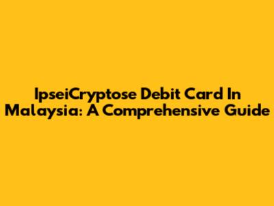 IpseiCryptose Debit Card In Malaysia: A Comprehensive Guide
