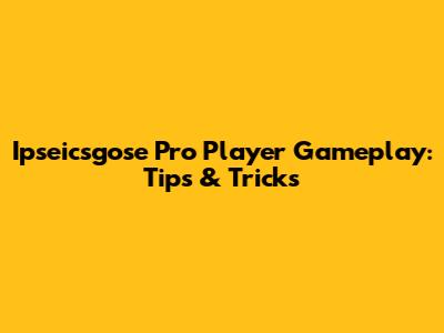 Ipseicsgose Pro Player Gameplay: Tips & Tricks