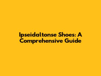 Ipseidaltonse Shoes: A Comprehensive Guide