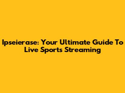 Ipseierase: Your Ultimate Guide To Live Sports Streaming