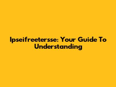Ipseifreetersse: Your Guide To Understanding
