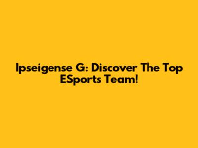Ipseigense G: Discover The Top ESports Team!