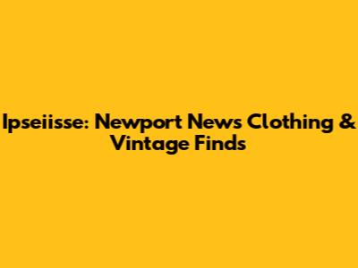 Ipseiisse: Newport News Clothing & Vintage Finds