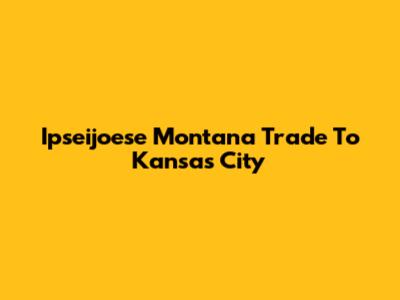 Ipseijoese Montana Trade To Kansas City