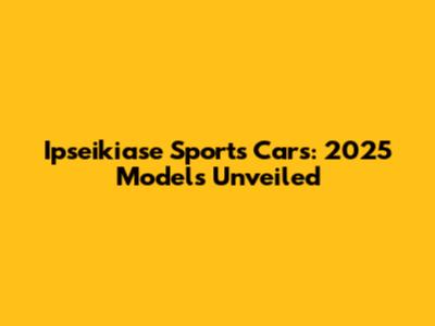 Ipseikiase Sports Cars: 2025 Models Unveiled