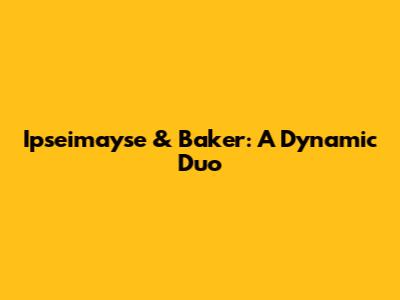 Ipseimayse & Baker: A Dynamic Duo