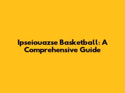 Ipseiouazse Basketball: A Comprehensive Guide