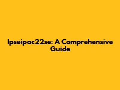 Ipseipac22se: A Comprehensive Guide