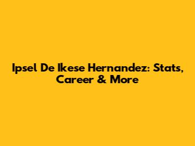 Ipsel De Ikese Hernandez: Stats, Career & More