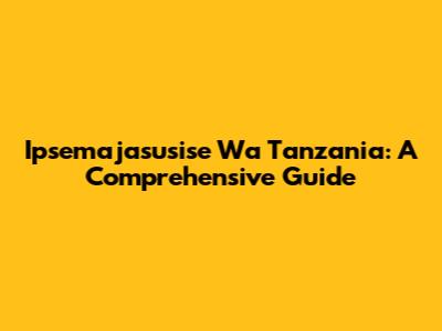 Ipsemajasusise Wa Tanzania: A Comprehensive Guide