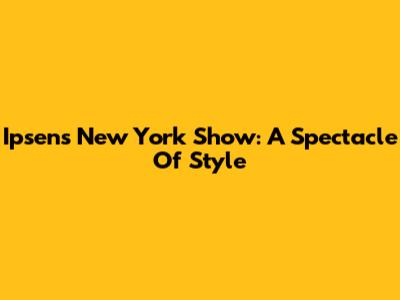 Ipsen's New York Show: A Spectacle Of Style